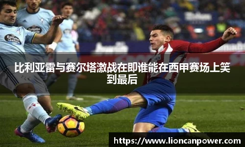 比利亚雷与赛尔塔激战在即谁能在西甲赛场上笑到最后